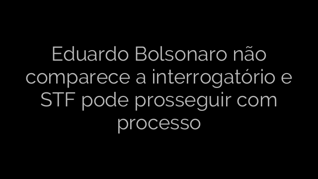 ​Eduardo Bolsonaro não comparece a interrogatório e STF pode prosseguir com processo 